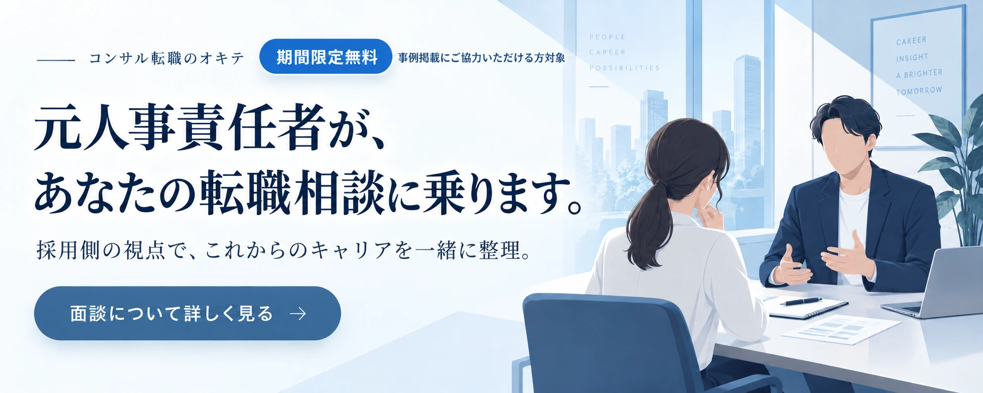 期間限定無料。事例掲載にご協力いただける方対象。元人事責任者が、あなたの転職相談に乗ります。面談について詳しく見る